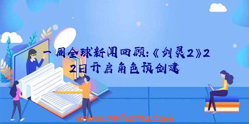 一周全球新闻回顾：《剑灵2》22日开启角色预创建