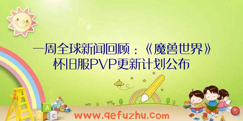 一周全球新闻回顾：《魔兽世界》怀旧服PVP更新计划公布