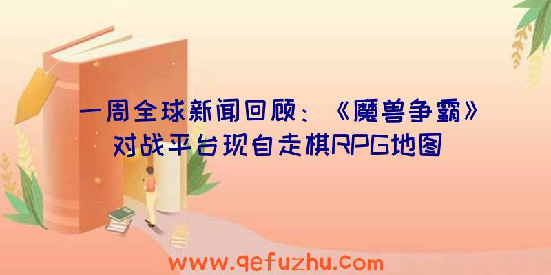 一周全球新闻回顾：《魔兽争霸》对战平台现自走棋RPG地图