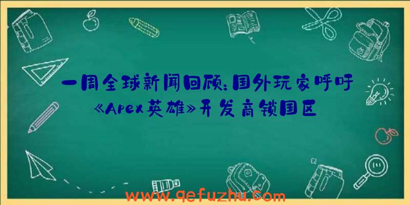 一周全球新闻回顾：国外玩家呼吁《Apex英雄》开发商锁国区