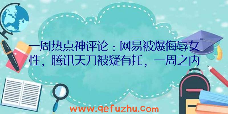 一周热点神评论：网易被爆侮辱女性，腾讯天刀被疑有托，一周之内接连翻车？