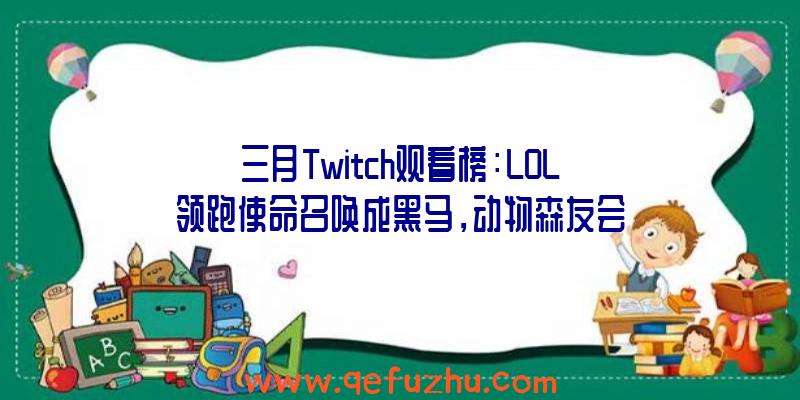 三月Twitch观看榜：LOL领跑使命召唤成黑马，动物森友会空降前十