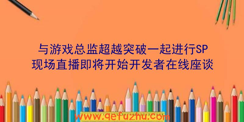 与游戏总监超越突破一起进行SP现场直播即将开始开发者在线座谈