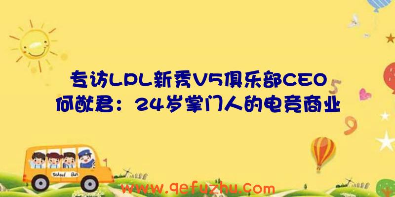 专访LPL新秀V5俱乐部CEO何猷君：24岁掌门人的电竞商业梦想（v5战队老板何猷君）