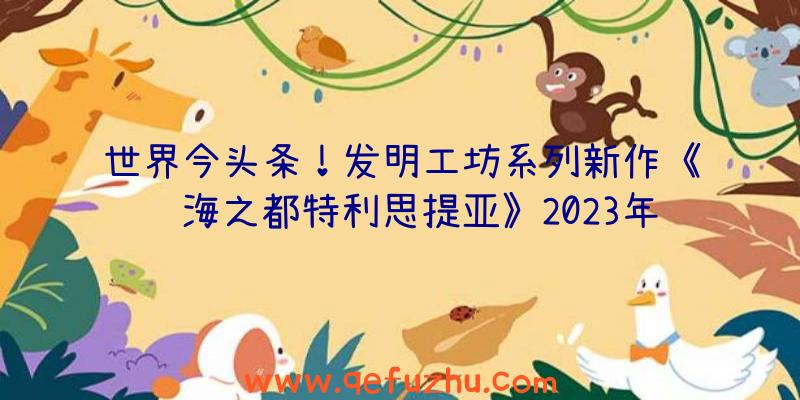 世界今头条！发明工坊系列新作《蓝海之都特利思提亚》2023年1月登陆Switch