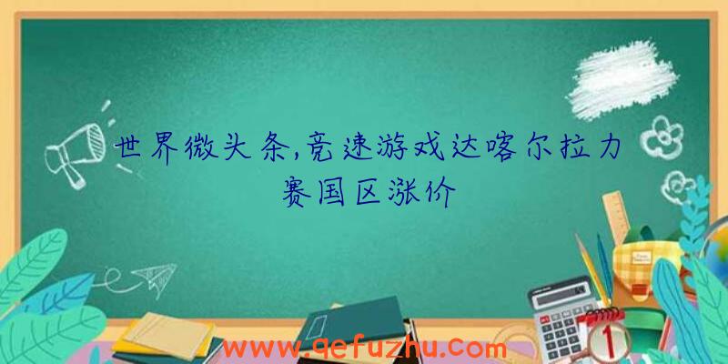 世界微头条,竞速游戏达喀尔拉力赛国区涨价