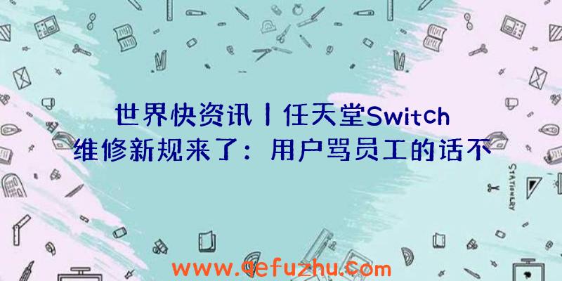 世界快资讯丨任天堂Switch维修新规来了：用户骂员工的话不给修