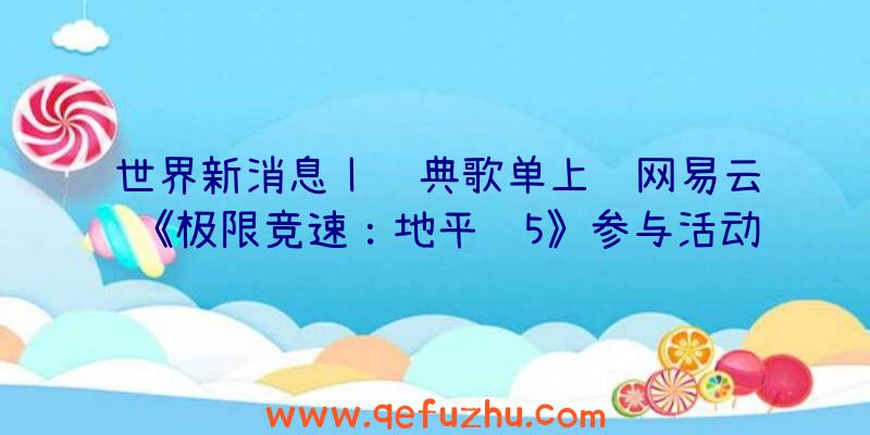 世界新消息丨经典歌单上线网易云《极限竞速：地平线5》参与活动赢取车模