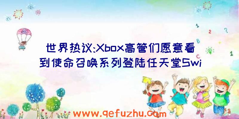 世界热议:Xbox高管们愿意看到使命召唤系列登陆任天堂Swi