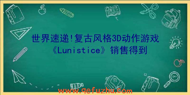 世界速递!复古风格3D动作游戏《Lunistice》销售得到