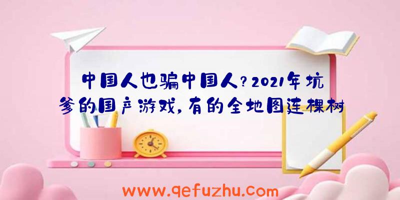 中国人也骗中国人？2021年坑爹的国产游戏，有的全地图连棵树都没有