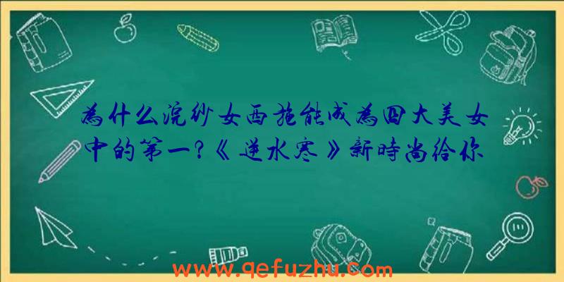 为什么浣纱女西施能成为四大美女中的第一？《逆水寒》新时尚给你