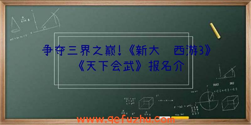 争夺三界之巅!《新大话西游3》《天下会武》报名介绍