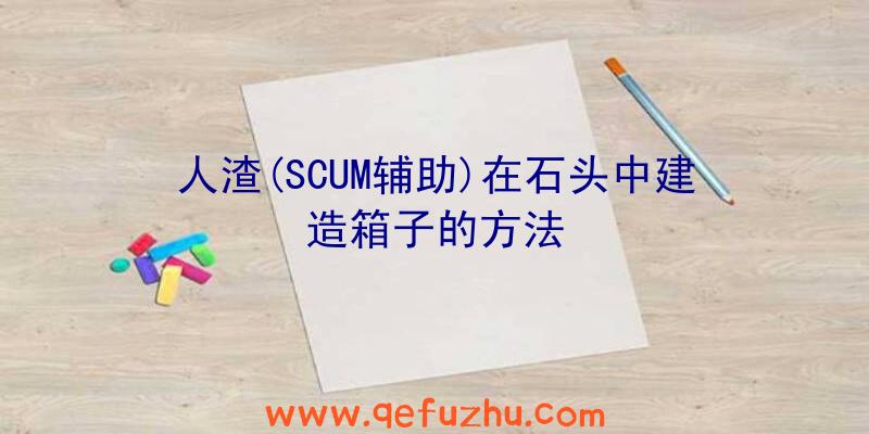 人渣(SCUM辅助)在石头中建造箱子的方法