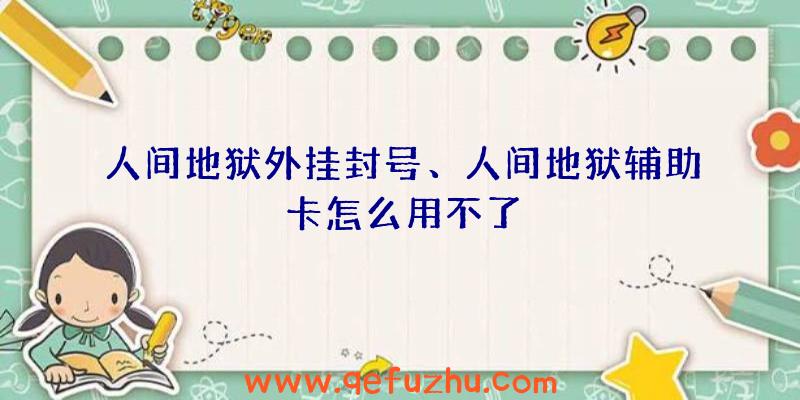 人间地狱外挂封号、人间地狱辅助卡怎么用不了