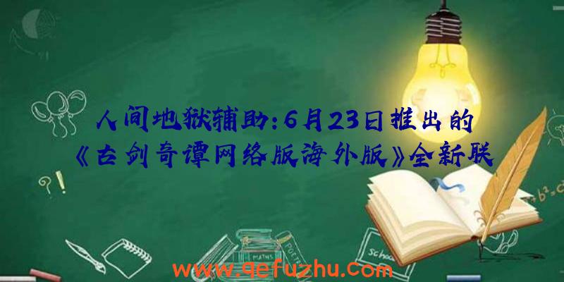 人间地狱辅助:6月23日推出的《古剑奇谭网络版海外版》全新联