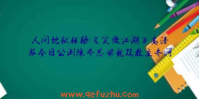 人间地狱辅助:《笑傲江湖》高清服今日公测陈乔恩梁龙双教主齐河