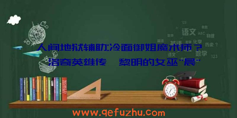 人间地狱辅助:冷面御姐魔术师？《洛奇英雄传》黎明的女巫“晨”