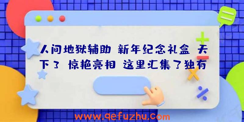 人间地狱辅助:新年纪念礼盒《天下3》惊艳亮相!这里汇集了独有