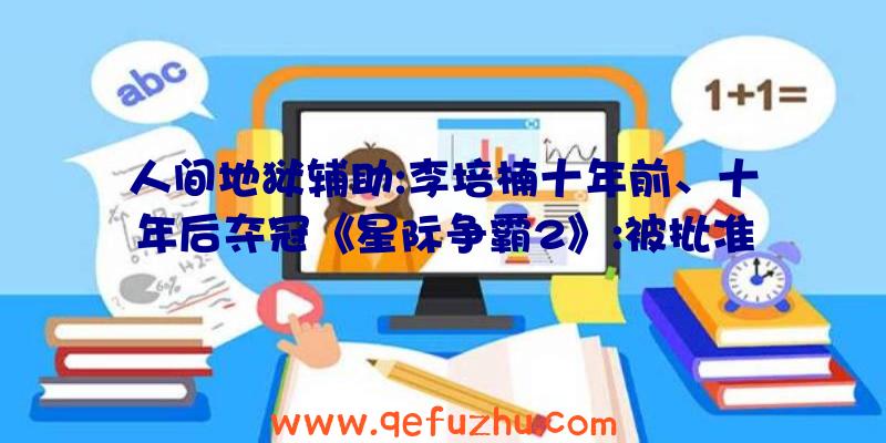 人间地狱辅助:李培楠十年前、十年后夺冠《星际争霸2》:被批准