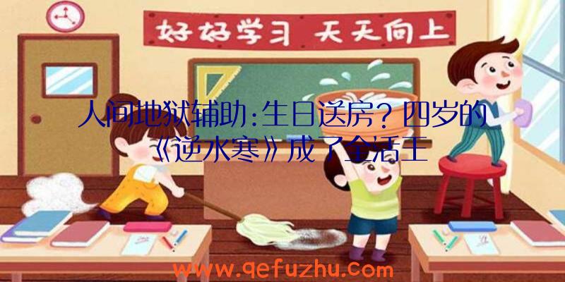 人间地狱辅助:生日送房？四岁的《逆水寒》成了全活王