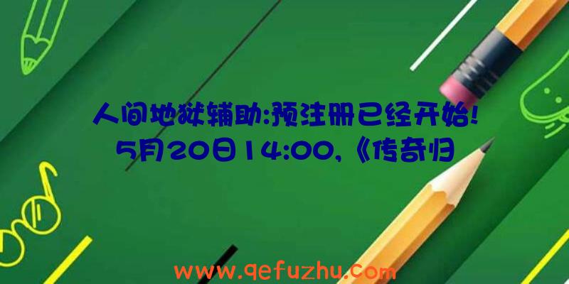 人间地狱辅助:预注册已经开始!5月20日14:00,《传奇归