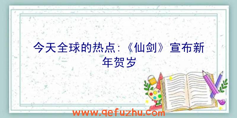 今天全球的热点:《仙剑》宣布新年贺岁