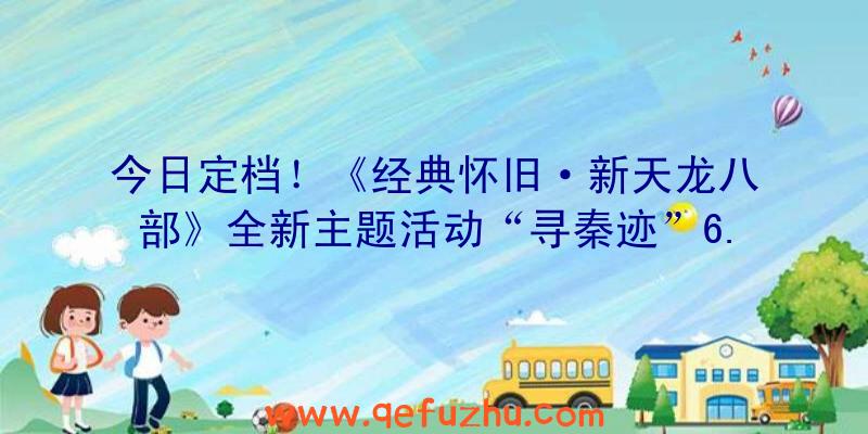 今日定档！《经典怀旧·新天龙八部》全新主题活动“寻秦迹”6.24上线