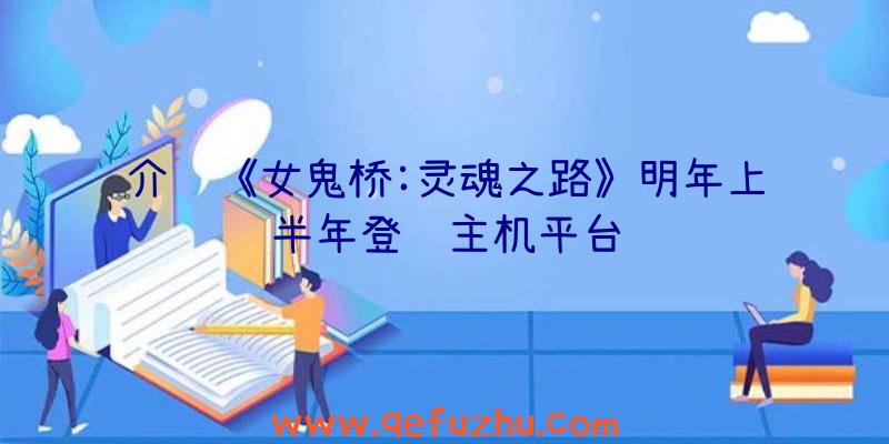 介绍《女鬼桥:灵魂之路》明年上半年登陆主机平台