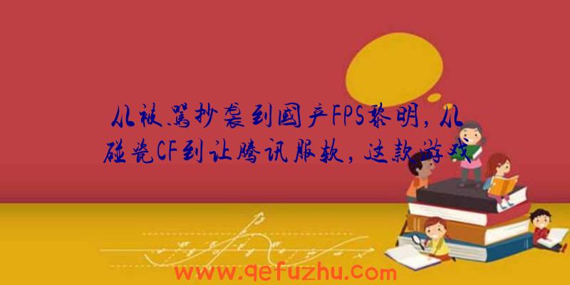 从被骂抄袭到国产FPS黎明，从碰瓷CF到让腾讯服软，这款游戏如何实现口碑大逆转？