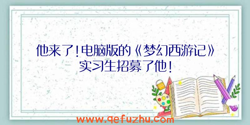 他来了!电脑版的《梦幻西游记》实习生招募了他!