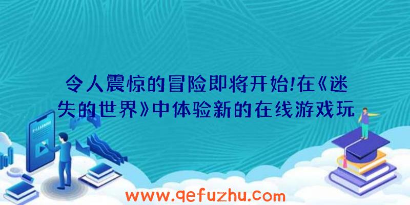 令人震惊的冒险即将开始!在《迷失的世界》中体验新的在线游戏玩