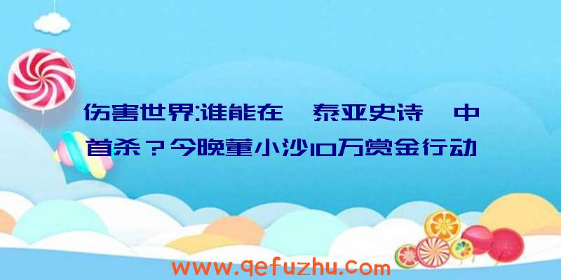 伤害世界:谁能在《泰亚史诗》中首杀？今晚董小沙10万赏金行动