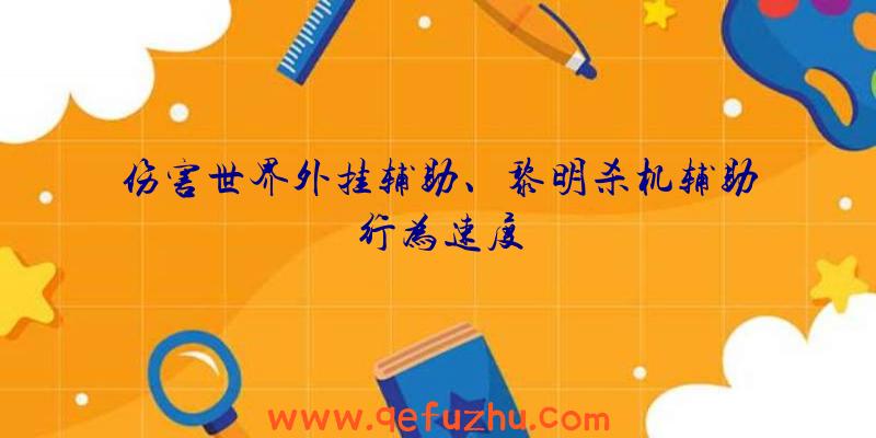 伤害世界外挂辅助、黎明杀机辅助行为速度