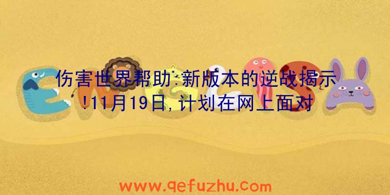 伤害世界帮助:新版本的逆战揭示!11月19日,计划在网上面对