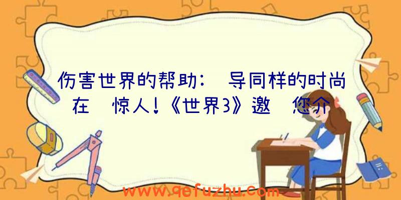 伤害世界的帮助:领导同样的时尚在线惊人!《世界3》邀请您介绍