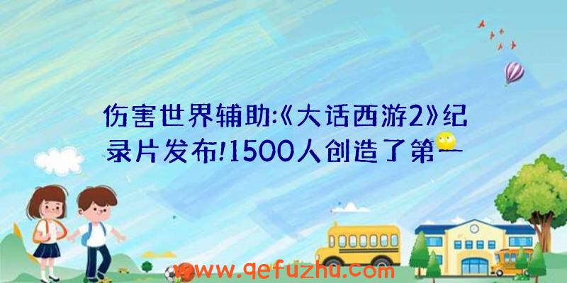 伤害世界辅助:《大话西游2》纪录片发布!1500人创造了第一