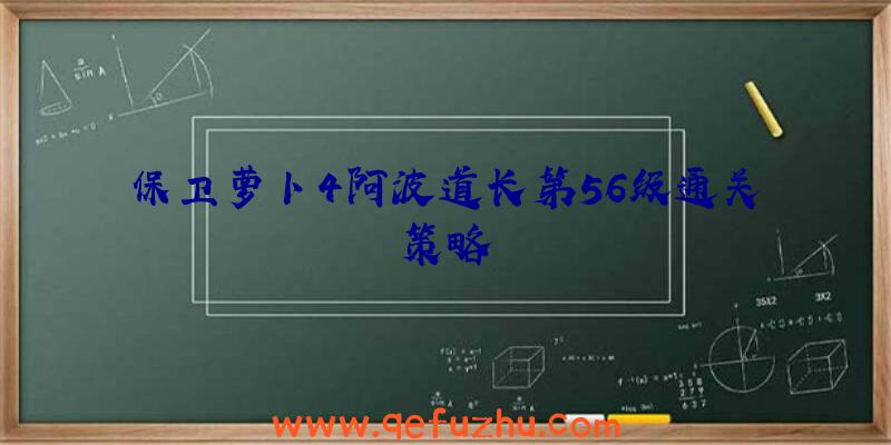 保卫萝卜4阿波道长第56级通关策略