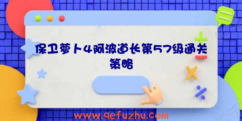 保卫萝卜4阿波道长第57级通关策略