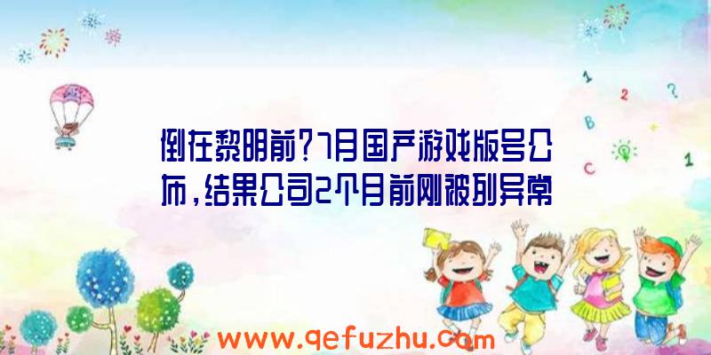 倒在黎明前？7月国产游戏版号公布，结果公司2个月前刚被列异常！