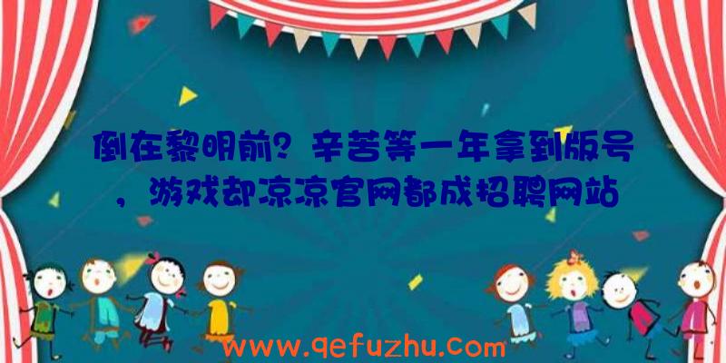 倒在黎明前？辛苦等一年拿到版号，游戏却凉凉官网都成招聘网站