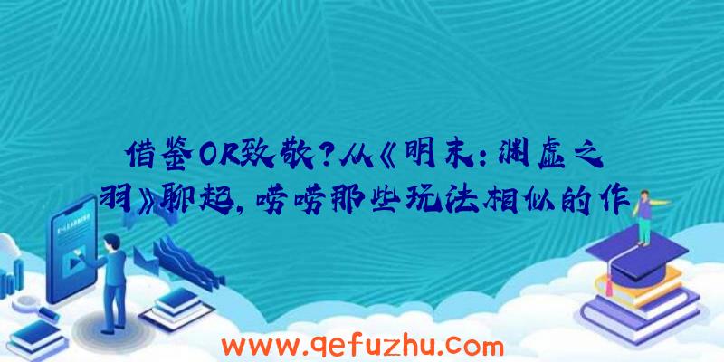 借鉴OR致敬？从《明末：渊虚之羽》聊起，唠唠那些玩法相似的作品（明末渊虚之羽抄袭）