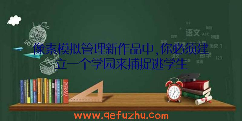 像素模拟管理新作品中,你必须建立一个学园来捕捉逃学生