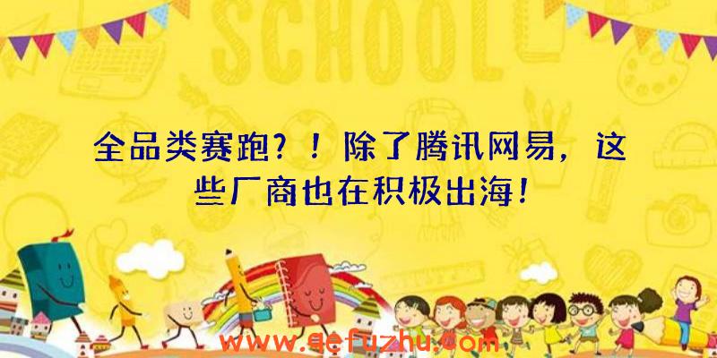 全品类赛跑？！除了腾讯网易，这些厂商也在积极出海！