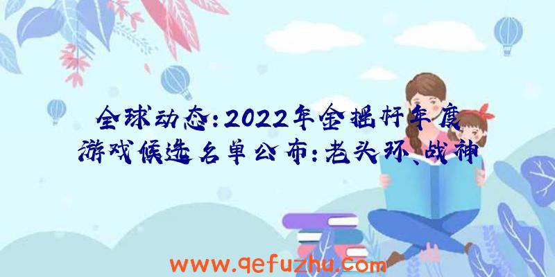 全球动态:2022年金摇杆年度游戏候选名单公布：老头环、战神5等入选