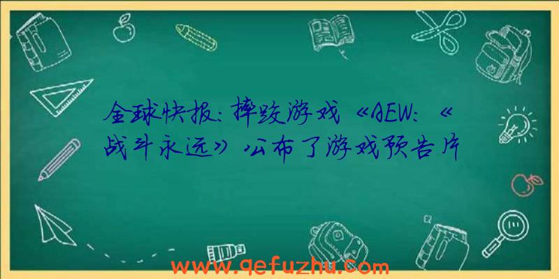 全球快报:摔跤游戏《AEW:《战斗永远》公布了游戏预告片