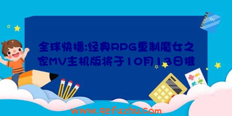 全球快播:经典RPG重制魔女之家MV主机版将于10月13日推