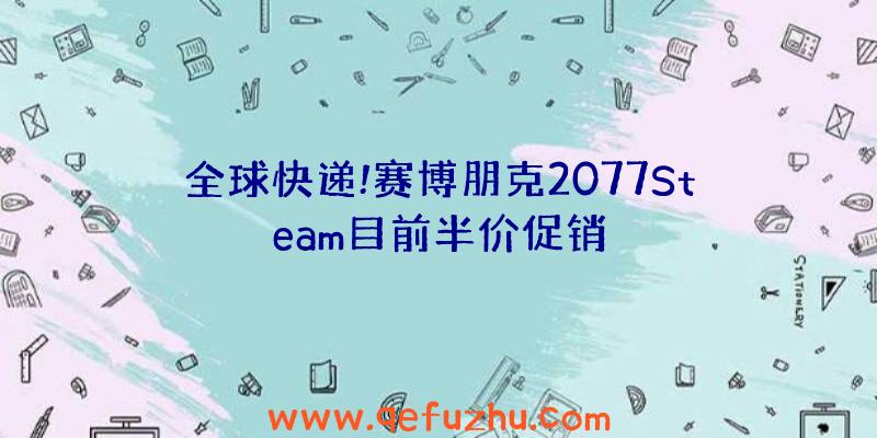 全球快递!赛博朋克2077Steam目前半价促销