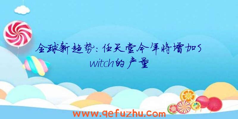 全球新趋势:任天堂今年将增加Switch的产量