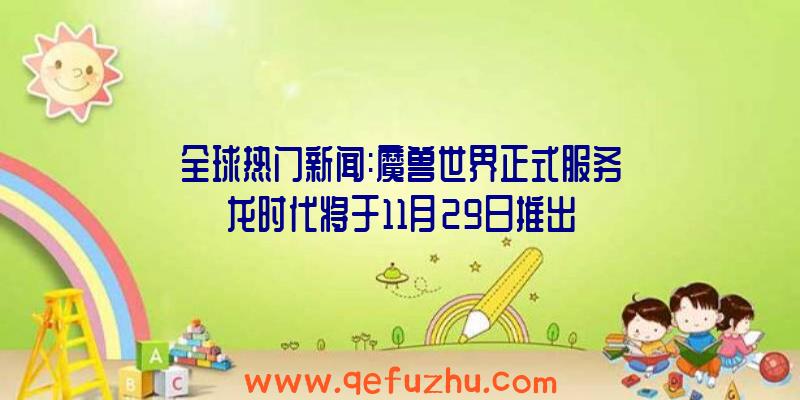 全球热门新闻:魔兽世界正式服务龙时代将于11月29日推出